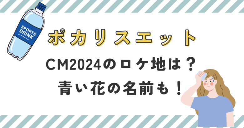 ポカリスエットCM2024のロケ地は？青い花の名前も徹底調査！