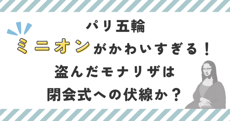 パリ五輪ミニオンがかわいすぎる！盗んだモナリザは閉会式への伏線か？