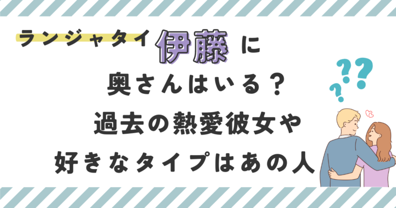 ランジャタイ伊藤に奥さんはいる？過去の熱愛彼女や好きなタイプを調査