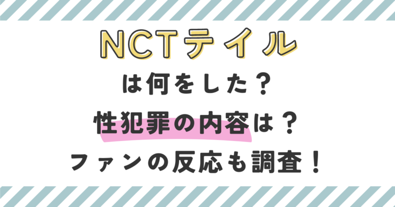 NCTテイルは何をした？性犯罪の内容は？ファンの反応も調査！