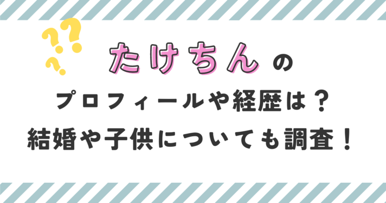 たけちんのプロフィールや経歴は？結婚や子供がいるのか調査！