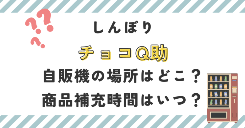 しんぼりチョコQ助自販機の場所はどこ？商品補充時間はいつ？