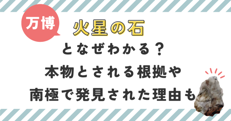 万博・火星の石となぜわかる？本物とされる根拠や南極で発見された理由も調査