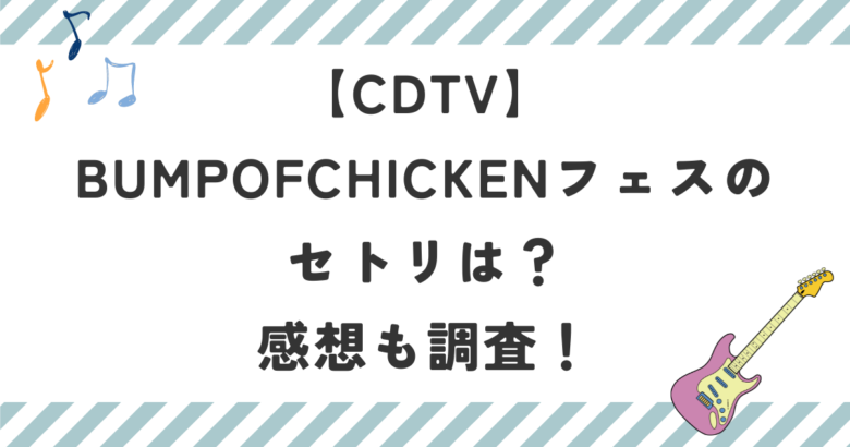 【CDTV】BUMPOFCHICKENフェスのセトリは？感想も調査！