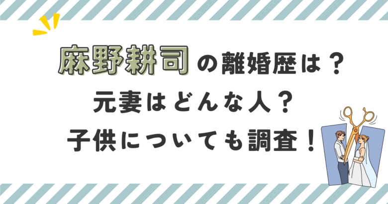 麻野耕司の離婚歴は？元妻はどんな人？子供についても調査！