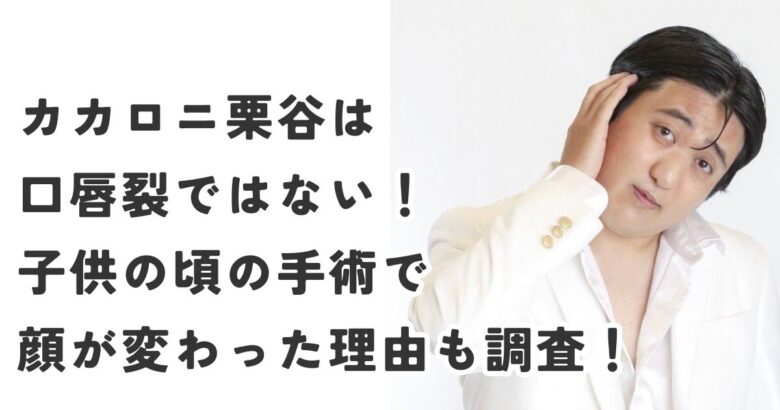カカロニ栗谷は口唇裂ではない！子供の頃の手術で顔が変わった理由も調査！
